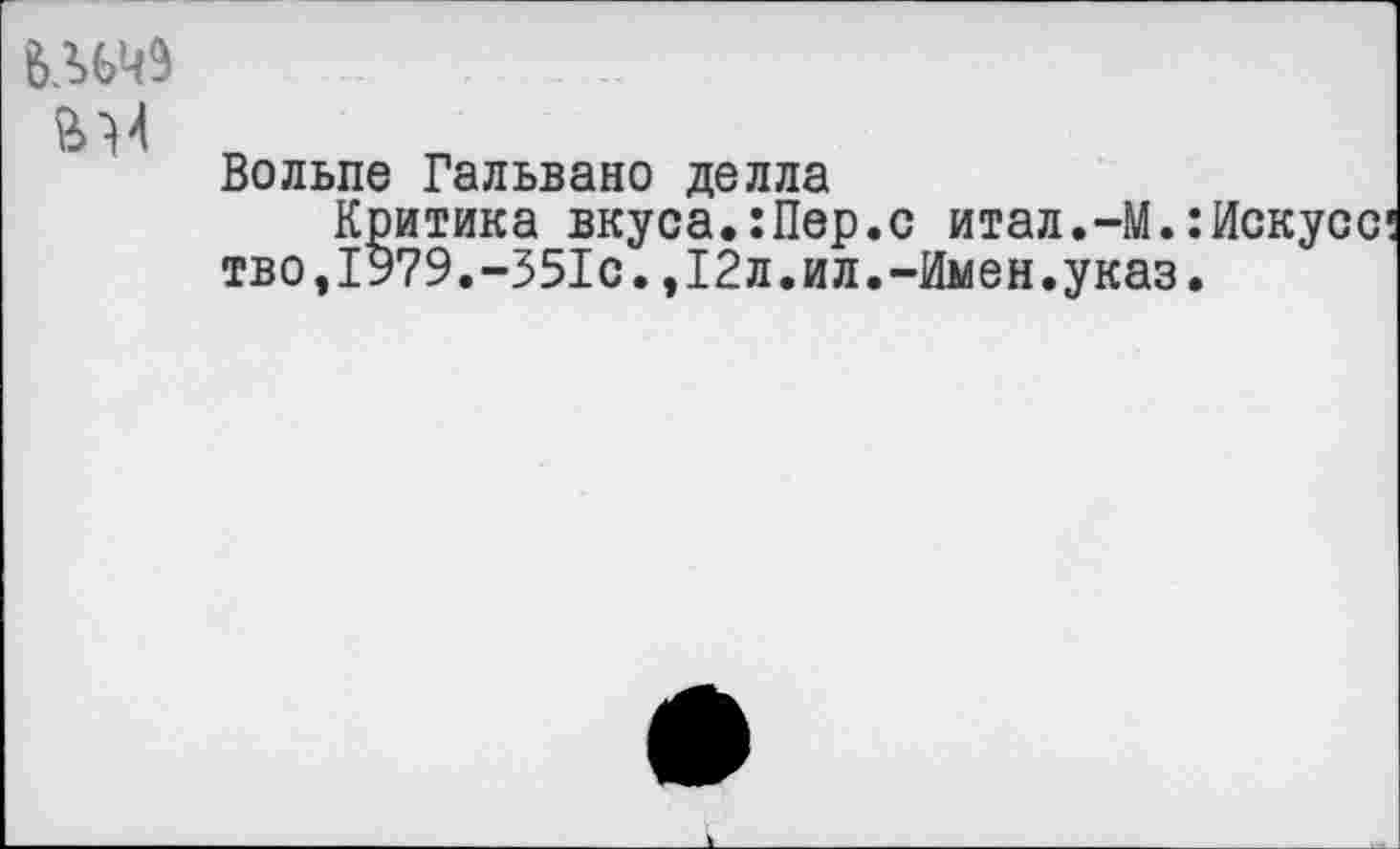 ﻿ьлечэ
Вольпе Гальвано делла
Критика вкуса.:Пер.с итал.-М. тво,1979.-351с.,12л.ил.-Имен.указ
Искусе